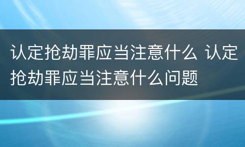 认定抢劫罪应当注意什么 认定抢劫罪应当注意什么问题