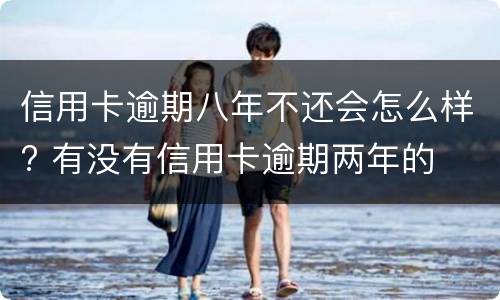 信用卡逾期八年不还会怎么样? 有没有信用卡逾期两年的