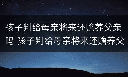 孩子判给母亲将来还赡养父亲吗 孩子判给母亲将来还赡养父亲吗合法吗