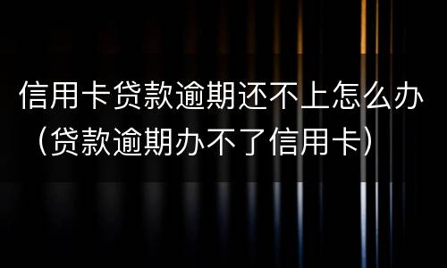 信用卡贷款逾期还不上怎么办（贷款逾期办不了信用卡）
