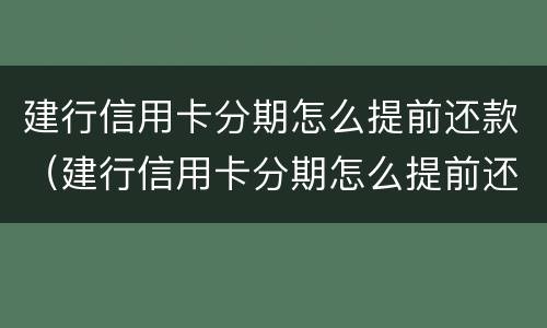 建行信用卡分期怎么提前还款（建行信用卡分期怎么提前还款最划算）