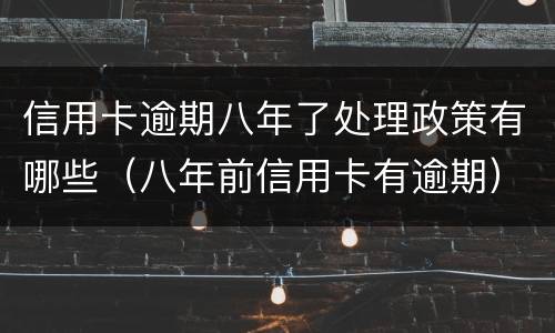信用卡逾期八年了处理政策有哪些（八年前信用卡有逾期）