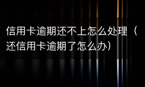 信用卡逾期还不上怎么处理（还信用卡逾期了怎么办）
