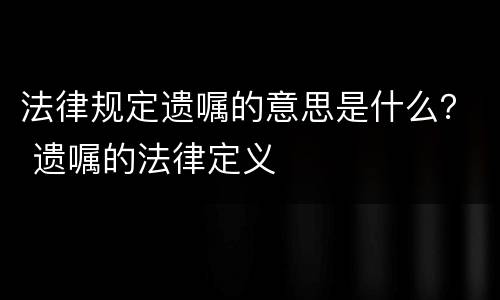 法律规定遗嘱的意思是什么？ 遗嘱的法律定义