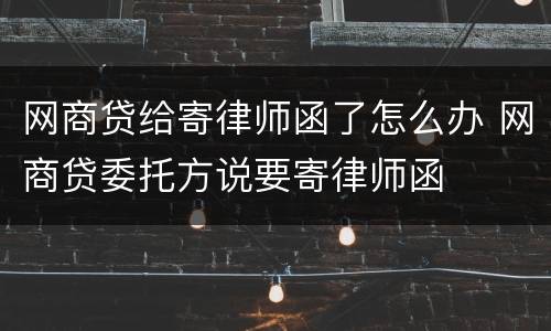 网商贷给寄律师函了怎么办 网商贷委托方说要寄律师函