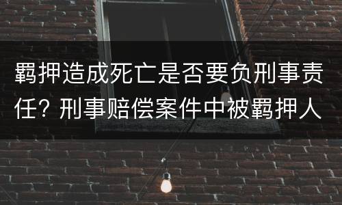 羁押造成死亡是否要负刑事责任? 刑事赔偿案件中被羁押人在羁押期间死亡的