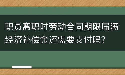 职员离职时劳动合同期限届满经济补偿金还需要支付吗？