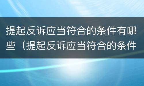 提起反诉应当符合的条件有哪些（提起反诉应当符合的条件有哪些要求）