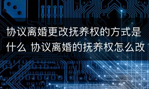 协议离婚更改抚养权的方式是什么 协议离婚的抚养权怎么改