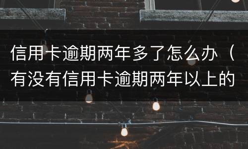 信用卡逾期两年多了怎么办（有没有信用卡逾期两年以上的）