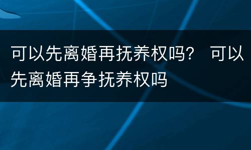 可以先离婚再抚养权吗？ 可以先离婚再争抚养权吗