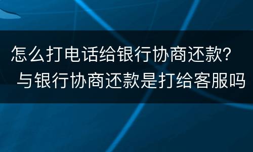 怎么打电话给银行协商还款？ 与银行协商还款是打给客服吗