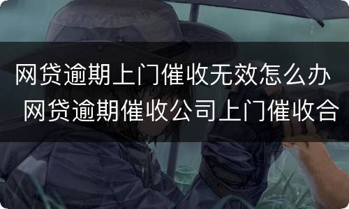网贷逾期上门催收无效怎么办 网贷逾期催收公司上门催收合法吗