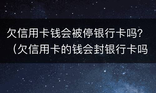欠信用卡钱会被停银行卡吗？（欠信用卡的钱会封银行卡吗）