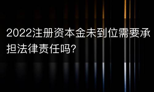 2022注册资本金未到位需要承担法律责任吗？