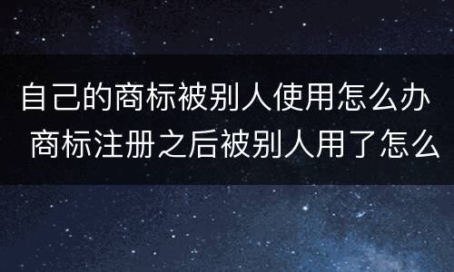 自己的商标被别人使用怎么办 商标注册之后被别人用了怎么办