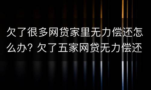 欠了很多网贷家里无力偿还怎么办? 欠了五家网贷无力偿还怎么办
