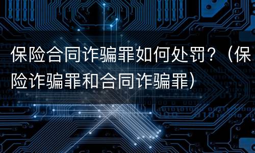 保险合同诈骗罪如何处罚?（保险诈骗罪和合同诈骗罪）