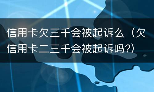 信用卡欠三千会被起诉么（欠信用卡二三千会被起诉吗?）