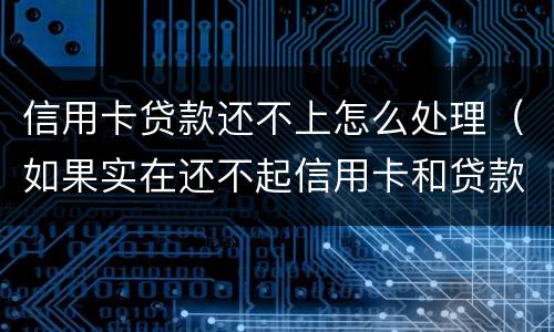 信用卡贷款还不上怎么处理（如果实在还不起信用卡和贷款怎么办）