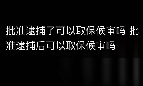 批准逮捕了可以取保候审吗 批准逮捕后可以取保候审吗