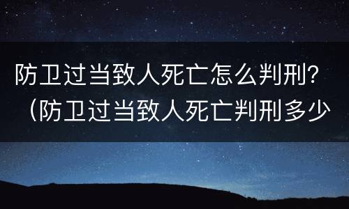 防卫过当致人死亡怎么判刑？（防卫过当致人死亡判刑多少年）