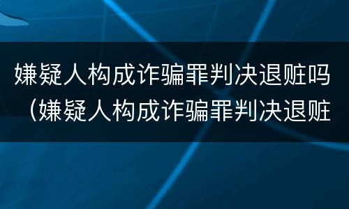 嫌疑人构成诈骗罪判决退赃吗（嫌疑人构成诈骗罪判决退赃吗怎么处理）