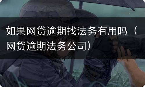 如果网贷逾期找法务有用吗（网贷逾期法务公司）