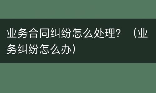业务合同纠纷怎么处理？（业务纠纷怎么办）