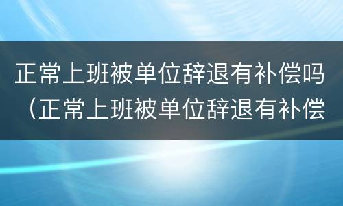 正常上班被单位辞退有补偿吗（正常上班被单位辞退有补偿吗知乎）