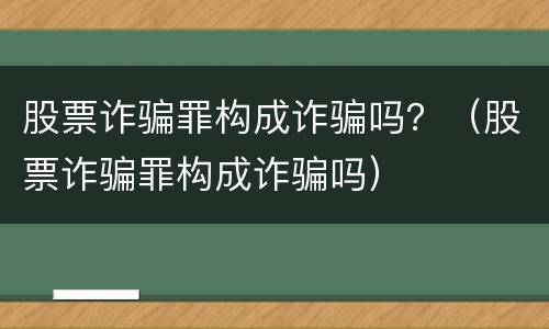 股票诈骗罪构成诈骗吗？（股票诈骗罪构成诈骗吗）
