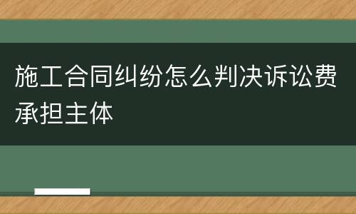 施工合同纠纷怎么判决诉讼费承担主体