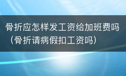 骨折应怎样发工资给加班费吗（骨折请病假扣工资吗）