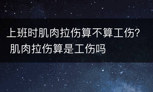 上班时肌肉拉伤算不算工伤？ 肌肉拉伤算是工伤吗