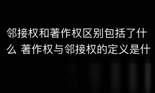 邻接权和著作权区别包括了什么 著作权与邻接权的定义是什么