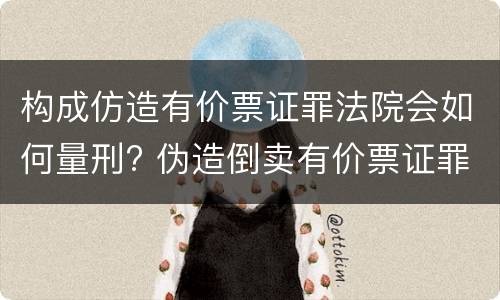 构成仿造有价票证罪法院会如何量刑? 伪造倒卖有价票证罪司法解释