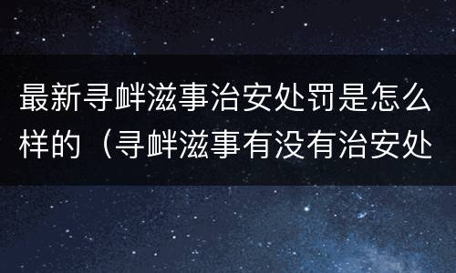 最新寻衅滋事治安处罚是怎么样的（寻衅滋事有没有治安处罚）