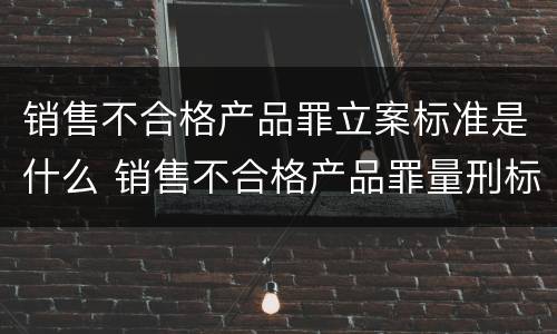 销售不合格产品罪立案标准是什么 销售不合格产品罪量刑标准