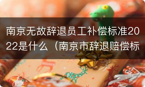 南京无故辞退员工补偿标准2022是什么（南京市辞退赔偿标准）