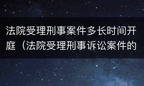 法院受理刑事案件多长时间开庭（法院受理刑事诉讼案件的时间）