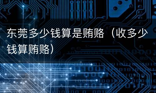 东莞多少钱算是贿赂（收多少钱算贿赂）