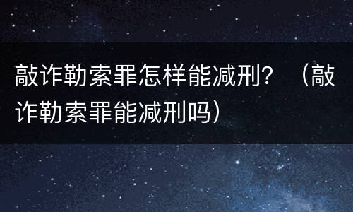 敲诈勒索罪怎样能减刑？（敲诈勒索罪能减刑吗）