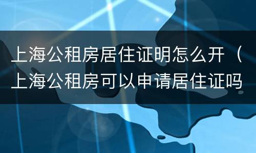 上海公租房居住证明怎么开（上海公租房可以申请居住证吗）