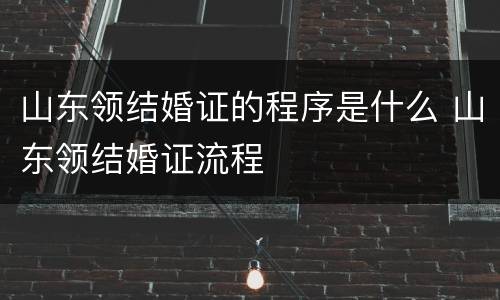 山东领结婚证的程序是什么 山东领结婚证流程