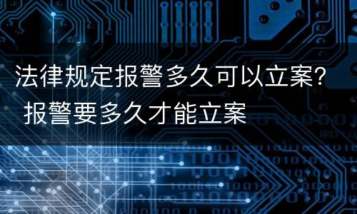 法律规定报警多久可以立案？ 报警要多久才能立案