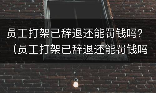 员工打架已辞退还能罚钱吗？（员工打架已辞退还能罚钱吗怎么处理）