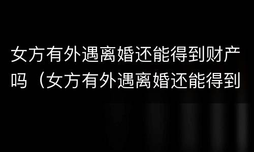 女方有外遇离婚还能得到财产吗（女方有外遇离婚还能得到财产吗）