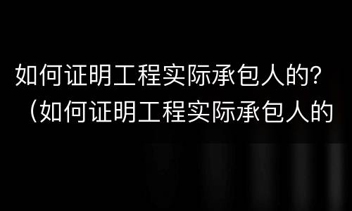 如何证明工程实际承包人的？（如何证明工程实际承包人的责任）