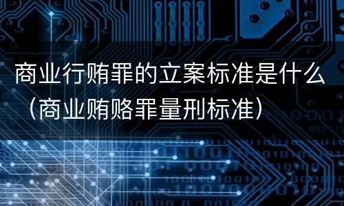 商业行贿罪的立案标准是什么（商业贿赂罪量刑标准）