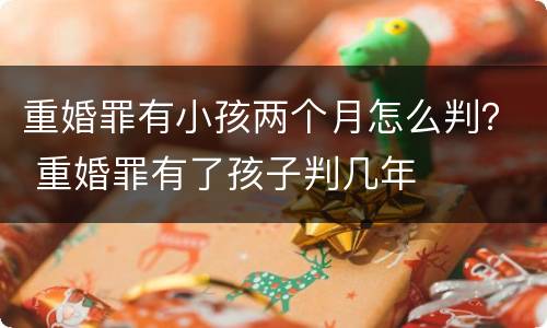 重婚罪有小孩两个月怎么判？ 重婚罪有了孩子判几年